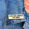 Ask Me About My Dog Pin